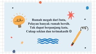 Rumah megah dari bata,
Pelayan banyak rumah bersih.
Tak dapat berpanjang kata,
Cukup sekian dan terimakasih 
 