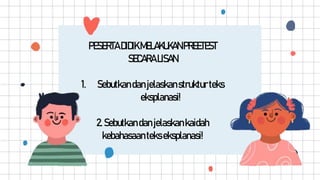 PESERTA DIDIKMELAKUKAN PREETEST
SECARA LISAN
1. Sebutkandanjelaskanstrukturteks
eksplanasi!
2. Sebutkandanjelaskankaidah
kebahasaantekseksplanasi!
 