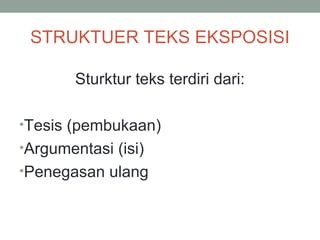 STRUKTUER TEKS EKSPOSISI
Sturktur teks terdiri dari:
•Tesis (pembukaan)
•Argumentasi (isi)
•Penegasan ulang
 