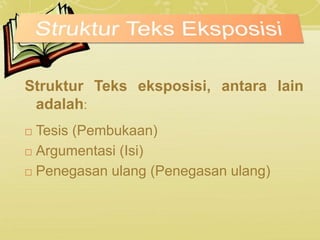 Struktur Teks eksposisi, antara lain
adalah:
 Tesis (Pembukaan)
 Argumentasi (Isi)
 Penegasan ulang (Penegasan ulang)
 