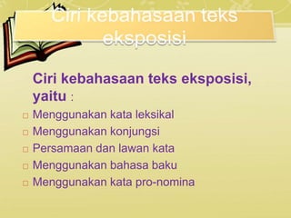 Ciri kebahasaan teks eksposisi,
yaitu :
 Menggunakan kata leksikal
 Menggunakan konjungsi
 Persamaan dan lawan kata
 Menggunakan bahasa baku
 Menggunakan kata pro-nomina
 