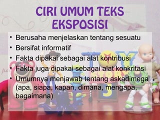 CIRI UMUM TEKS
EKSPOSISI
• Berusaha menjelaskan tentang sesuatu
• Bersifat informatif
• Fakta dipakai sebagai alat kontribusi
• Fakta juga dipakai sebagai alat konkritasi
• Umumnya menjawab tentang askadimega
(apa, siapa, kapan, dimana, mengapa,
bagaimana)
 