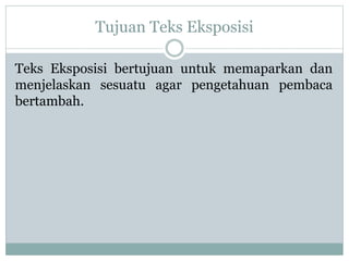 Tujuan Teks Eksposisi
Teks Eksposisi bertujuan untuk memaparkan dan
menjelaskan sesuatu agar pengetahuan pembaca
bertambah.
 