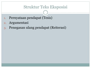 Struktur Teks Eksposisi
1. Pernyataan pendapat (Tesis)
2. Argumentasi
3. Penegasan ulang pendapat (Reiterasi)
 