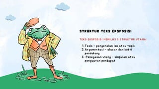 STRUKTUR TEKS EKSPOSISI
Tesis – pengenalan isu atau topik
1.
Argumentasi – alasan dan bukti
pendukung
2.
Penegasan Ulang – simpulan atau
penguatan pendapat
3.
TEKS EKSPOSISI MEMILIKI 3 STRUKTUR UTAMA:
 