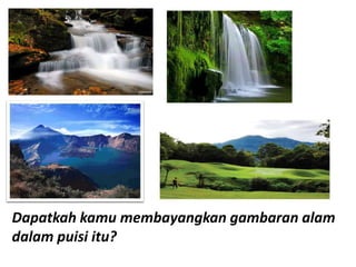 Dapatkah kamu membayangkan gambaran alam
dalam puisi itu?
 