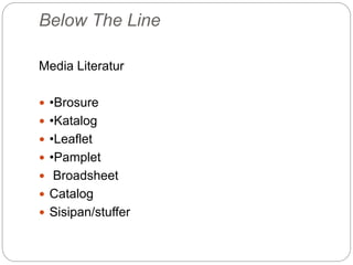 Media Literatur
 •Brosure
 •Katalog
 •Leaflet
 •Pamplet
 Broadsheet
 Catalog
 Sisipan/stuffer
Below The Line
 