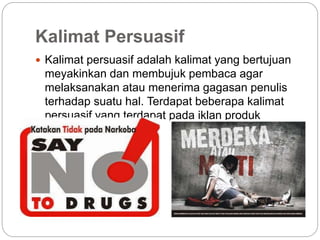 Kalimat Persuasif
 Kalimat persuasif adalah kalimat yang bertujuan
meyakinkan dan membujuk pembaca agar
melaksanakan atau menerima gagasan penulis
terhadap suatu hal. Terdapat beberapa kalimat
persuasif yang terdapat pada iklan produk
tersebut
 