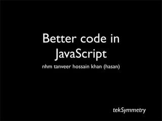 Better code in
  JavaScript
nhm tanveer hossain khan (hasan)




                             tekSymmetry
 