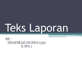 Teks Laporan
BY :
ZHAFIRAH HUSNA (36)
X IPA 1
 