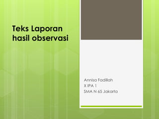 Teks Laporan
hasil observasi
Annisa Fadillah
X IPA 1
SMA N 65 Jakarta
 