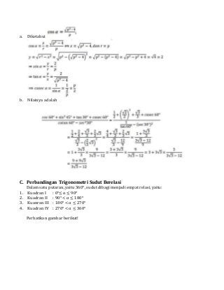a. Diketahui
b. Nilainya adalah
C. Perbandingan Trigonometri Sudut Berelasi
Dalam satu putaran, yaitu 360°, sudut dibagi menjadi empat relasi, yaitu:
1. Kuadran I : 0°≤ α ≤ 90°
2. Kuadran II : 90° < α ≤ 180°
3. Kuanran III : 180° < α ≤ 270°
4. Kuadran IV : 270° < α ≤ 360°
Perhatikan gambar berikut!
 