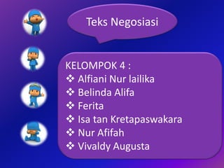 KELOMPOK 4 :
 Alfiani Nur lailika
 Belinda Alifa
 Ferita
 Isa tan Kretapaswakara
 Nur Afifah
 Vivaldy Augusta
Teks Negosiasi
 