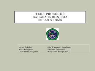 TEKS PROSEDUR
BAHASA INDONESIA
KELAS XI SMK
Nama Sekolah : SMK Negeri 1 Pagelaran
Mata Pelajaran : Bahasa Indonesia
Guru Mata Pelajaran : Cep Ekan Suarja,S.PD.
 