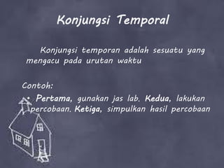 Konjungsi Temporal
Konjungsi temporan adalah sesuatu yang
mengacu pada urutan waktu
Contoh:
• Pertama, gunakan jas lab. Kedua, lakukan
percobaan. Ketiga, simpulkan hasil percobaan
 