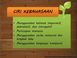CIRI KEBAHASAAN
• Menggunakan kalimat imperatif,
dekralatif, dan introgatif
• Partisipan manusia
• Menggunakan verba material dan
tingkah laku
• Menggunakan konjungsi temporal
 