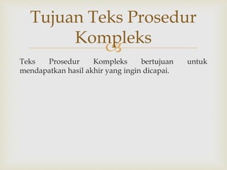 
Teks Prosedur Kompleks bertujuan untuk
mendapatkan hasil akhir yang ingin dicapai.
Tujuan Teks Prosedur
Kompleks
 