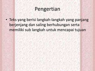 Pengertian
• Teks yang berisi langkah-langkah yang panjang
berjenjang dan saling berhubungan serta
memiliki sub langkah untuk mencapai tujuan
 