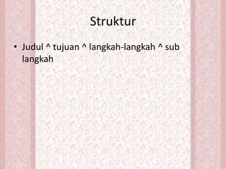 Struktur
• Judul ^ tujuan ^ langkah-langkah ^ sub
langkah
 