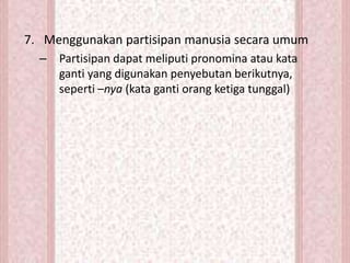 7. Menggunakan partisipan manusia secara umum
– Partisipan dapat meliputi pronomina atau kata
ganti yang digunakan penyebutan berikutnya,
seperti –nya (kata ganti orang ketiga tunggal)
 