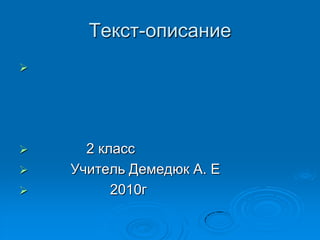 Текст-описание





     2 класс
   Учитель Демедюк А. Е
         2010г
 