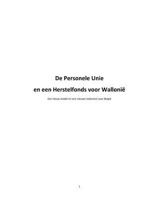 De Personele Unie
en een Herstelfonds voor Wallonië
     Een nieuw model en een nieuwe toekomst voor België




                             1
 