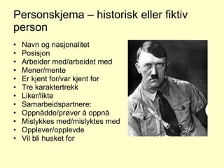 Personskjema – historisk eller fiktiv person Navn og nasjonalitet Posisjon Arbeider med/arbeidet med Mener/mente Er kjent for/var kjent for Tre karaktertrekk Liker/likte Samarbeidspartnere: Oppnådde/prøver å oppnå Mislykkes med/mislyktes med Opplever/opplevde Vil bli husket for 