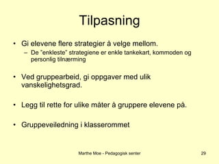 Tilpasning Gi elevene flere strategier å velge mellom. De ”enkleste” strategiene er enkle tankekart, kommoden og personlig tilnærming Ved gruppearbeid, gi oppgaver med ulik vanskelighetsgrad. Legg til rette for ulike måter å gruppere elevene på. Gruppeveiledning i klasserommet Marthe Moe - Pedagogisk senter 