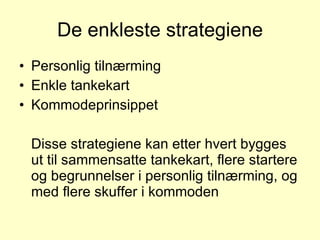 De enkleste strategiene Personlig tilnærming Enkle tankekart Kommodeprinsippet Disse strategiene kan etter hvert bygges ut til sammensatte tankekart, flere startere og begrunnelser i personlig tilnærming, og med flere skuffer i kommoden 