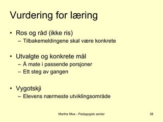 Vurdering for læring Ros og råd (ikke ris) Tilbakemeldingene skal være konkrete Utvalgte og konkrete mål Å mate i passende porsjoner Ett steg av gangen Vygotskji Elevens nærmeste utviklingsområde Marthe Moe - Pedagogisk senter 