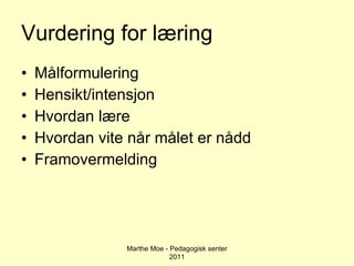 Vurdering for læring Målformulering Hensikt/intensjon Hvordan lære Hvordan vite når målet er nådd Framovermelding Marthe Moe - Pedagogisk senter 2011 