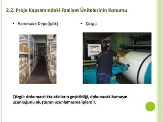 2.2. Proje Kapsamındaki Faaliyet Ünitelerinin Konumu
• Hammade Depo(İplik) • Çözgü
Çözgü: dokumacılıkta atkıların geçirildiği, dokunacak kumaşın
uzunluğunu oluşturan uzunlamasına iplerdir.
 