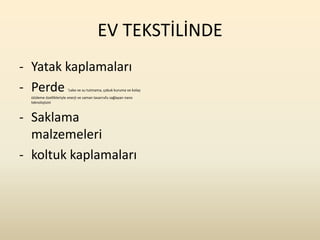 EV TEKSTİLİNDE
- Yatak kaplamaları
- Perde                 'Leke ve su tutmama, çabuk kuruma ve kolay
  ütüleme özellikleriyle enerji ve zaman tasarrufu sağlayan nano
  teknolojisini



- Saklama
  malzemeleri
- koltuk kaplamaları
 