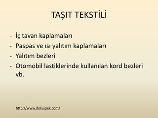 TAŞIT TEKSTİLİ

-   İç tavan kaplamaları
-   Paspas ve ısı yalıtım kaplamaları
-   Yalıtım bezleri
-   Otomobil lastiklerinde kullanılan kord bezleri
    vb.



    http://www.dokuipek.com/
 