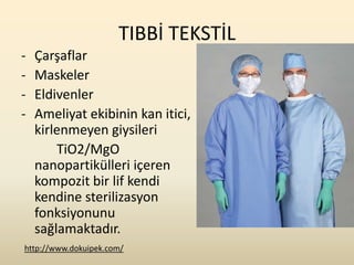 TIBBİ TEKSTİL
-   Çarşaflar
-   Maskeler
-   Eldivenler
-   Ameliyat ekibinin kan itici,
    kirlenmeyen giysileri
        TiO2/MgO
    nanopartikülleri içeren
    kompozit bir lif kendi
    kendine sterilizasyon
    fonksiyonunu
    sağlamaktadır.
http://www.dokuipek.com/
 