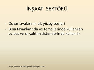 İNŞAAT SEKTÖRÜ

- Duvar sıvalarının alt yüzey bezleri
- Bina tavanlarında ve temellerinde kullanılan
  su-ses ve ısı yalıtım sistemlerinde kullanılır.




  http://www.buildingtechnologies.com
 
