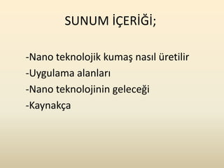 SUNUM İÇERİĞİ;

-Nano teknolojik kumaş nasıl üretilir
-Uygulama alanları
-Nano teknolojinin geleceği
-Kaynakça
 