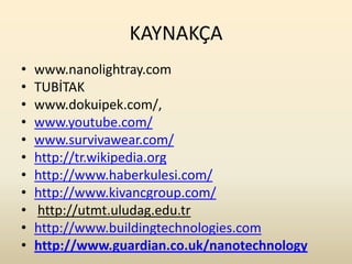 KAYNAKÇA
•   www.nanolightray.com
•   TUBİTAK
•   www.dokuipek.com/,
•   www.youtube.com/
•   www.survivawear.com/
•   http://tr.wikipedia.org
•   http://www.haberkulesi.com/
•   http://www.kivancgroup.com/
•   http://utmt.uludag.edu.tr
•   http://www.buildingtechnologies.com
•   http://www.guardian.co.uk/nanotechnology
 