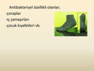 Antibakteriyel özellikli olanlar;
-çoraplar
-iç çamaşırları
-çocuk kıyafetleri vb.
 