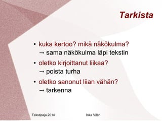 Tekstipaja 2014 Inka Vilén 
Tarkista 
● kuka kertoo? mikä näkökulma? 
→ sama näkökulma läpi tekstin 
● oletko kirjoittanut liikaa? 
→ poista turha 
● oletko sanonut liian vähän? 
→ tarkenna 
 