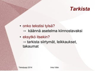 Tekstipaja 2014 Inka Vilén 
Tarkista 
● onko tekstisi tylsä? 
→ käännä asetelma kiinnostavaksi 
● eksytkö itsekin? 
→ tarkista siirtymät, leikkaukset, 
takaumat 
 