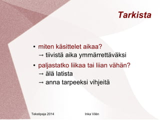 Tekstipaja 2014 Inka Vilén 
Tarkista 
● miten käsittelet aikaa? 
→ tiivistä aika ymmärrettäväksi 
● paljastatko liikaa tai liian vähän? 
→ älä latista 
→ anna tarpeeksi vihjeitä 
 
