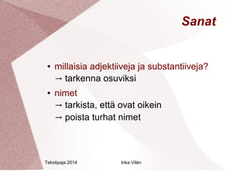 Tekstipaja 2014 Inka Vilén 
Sanat 
● millaisia adjektiiveja ja substantiiveja? 
→ tarkenna osuviksi 
● nimet 
→ tarkista, että ovat oikein 
→ poista turhat nimet 
 
