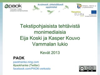 Tekstipohjaisista tehtävistä
monimediaisia
Eija Koski ja Kasper Kouvo
Vammalan lukio
Kevät 2013
PAOK
paokhanke.ning.com
#paokhanke (Twitter)
facebook.com/PAOK-verkosto
 