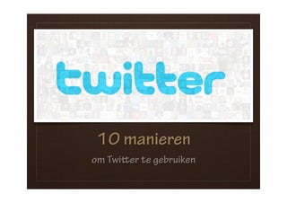 10 manieren
om Twier te gebruiken
 