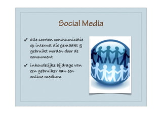 Social Media
✓ alle soorten communicatie
  op internet die gemaakt &
  gebruikt worden door de
  consument
✓ inhoudelijke bijdrage van
  een gebruiker aan een
  online medium
 