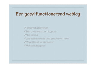 Een goed functionerend weblog

   ✓Regelmatig bijwerken
   ✓Eén onderwerp per blogpost
   ✓Niet te lang
   ✓Laat weten wie de post geschreven heeft
   ✓Mogelijkheid tot abonneren
   ✓Makkelijk reageren
 