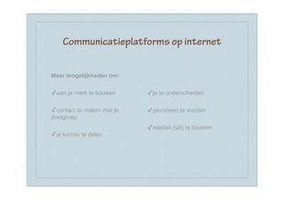 Communicatieplatforms op internet


Meer mogelijkheden om:


✓aan je merk te bouwen     ✓je te onderscheiden

✓contact te maken met je   ✓gevonden te worden
doelgroep
                           ✓relaties (uit) te bouwen
✓je kennis te delen
 