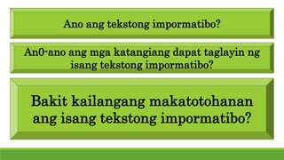 Ano ang tekstong impormatibo?
An0-ano ang mga katangiang dapat taglayin ng
isang tekstong impormatibo?
Bakit kailangang makatotohanan
ang isang tekstong impormatibo?
 