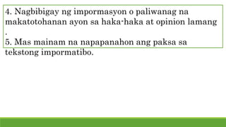 4. Nagbibigay ng impormasyon o paliwanag na
makatotohanan ayon sa haka-haka at opinion lamang
.
5. Mas mainam na napapanahon ang paksa sa
tekstong impormatibo.
 